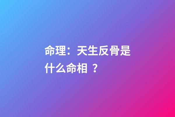 命理：天生反骨是什么命相？